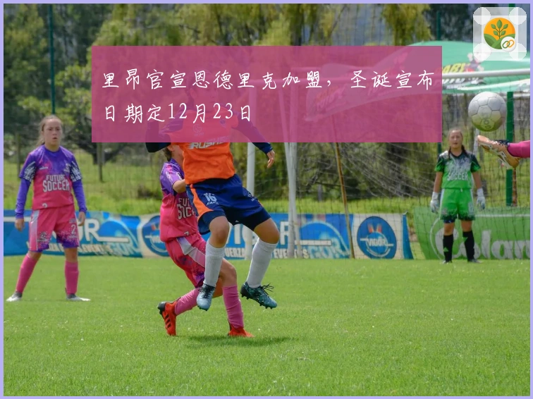 里昂官宣恩德里克加盟，圣诞宣布日期定12月23日
