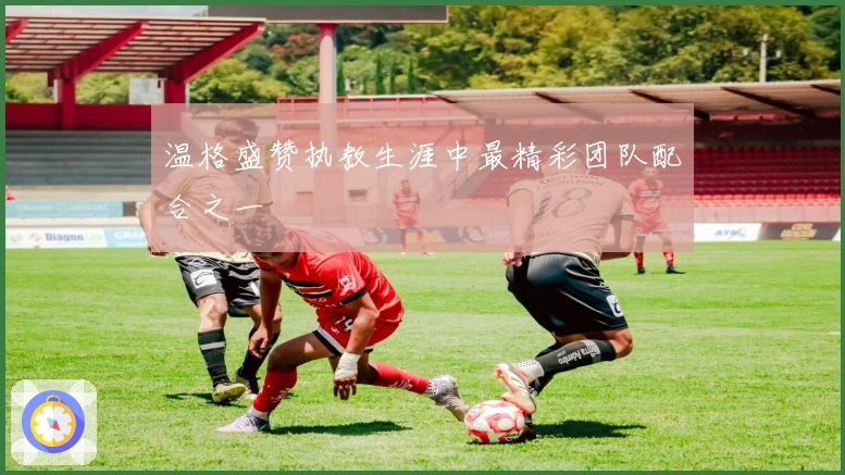 温格盛赞执教生涯中最精彩团队配合之一