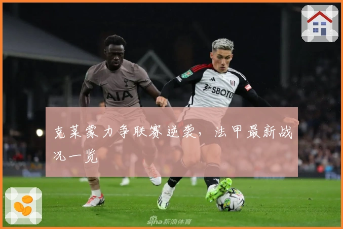 克莱蒙力争联赛逆袭，法甲最新战况一览