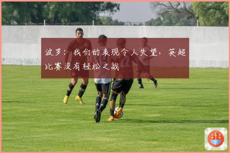 波罗：我们的表现令人失望，英超比赛没有轻松之战