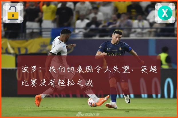 波罗：我们的表现令人失望，英超比赛没有轻松之战