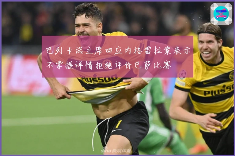 巴列卡诺主席回应内格雷拉案表示不掌握详情拒绝评价巴萨比赛