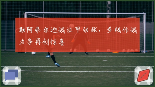 勒阿弗尔迎战法甲劲旅，多线作战力争再创惊喜