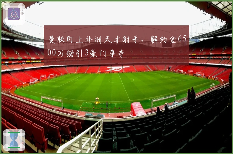 曼联盯上非洲天才射手，解约金6500万镑引3豪门争夺