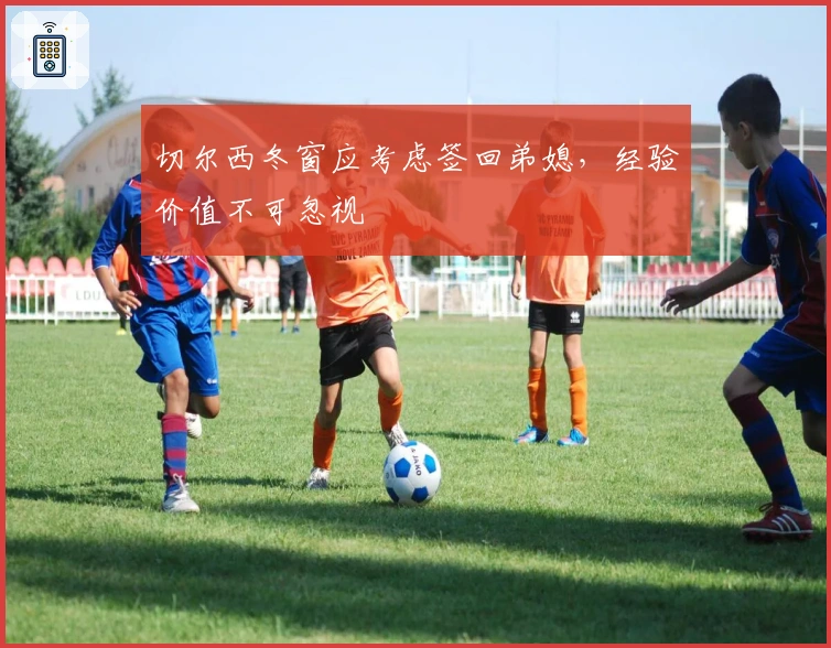 切尔西冬窗应考虑签回弟媳，经验价值不可忽视