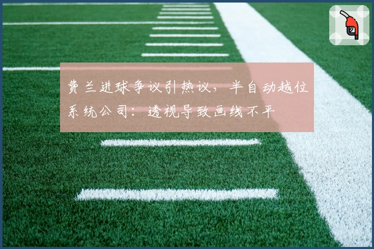 费兰进球争议引热议，半自动越位系统公司：透视导致画线不平