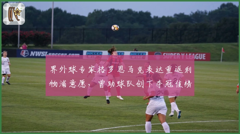 界外球专家格罗恩马克表达重返利物浦意愿，曾助球队创下夺冠佳绩