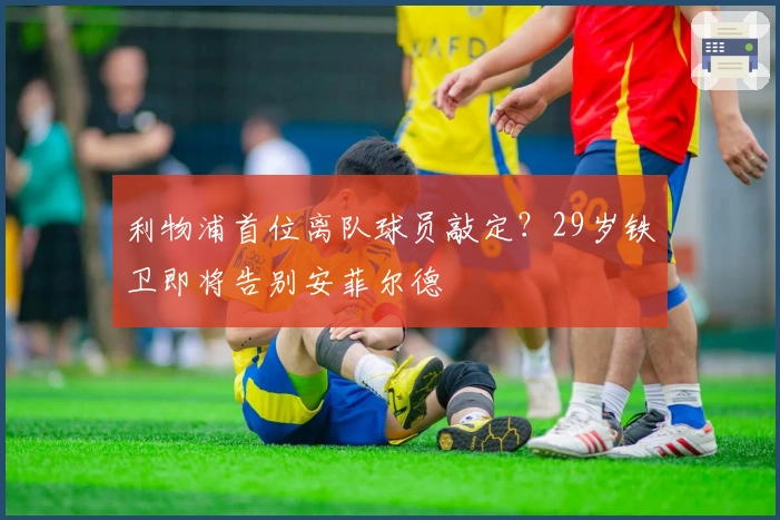 利物浦首位离队球员敲定？29岁铁卫即将告别安菲尔德