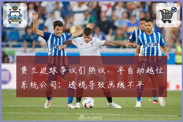 费兰进球争议引热议，半自动越位系统公司：透视导致画线不平