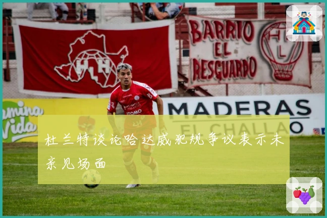 杜兰特谈论哈达威犯规争议表示未亲见场面