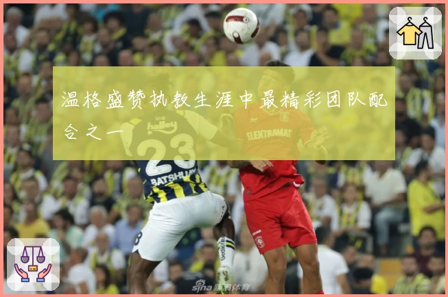 温格盛赞执教生涯中最精彩团队配合之一