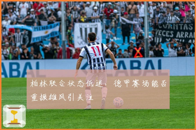 柏林联合状态低迷，德甲赛场能否重振雄风引关注