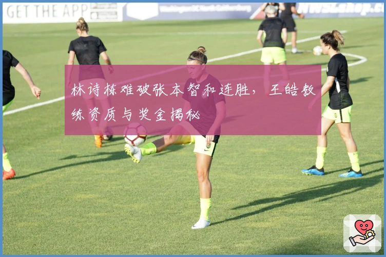 林诗栋难破张本智和连胜，王皓教练资质与奖金揭秘