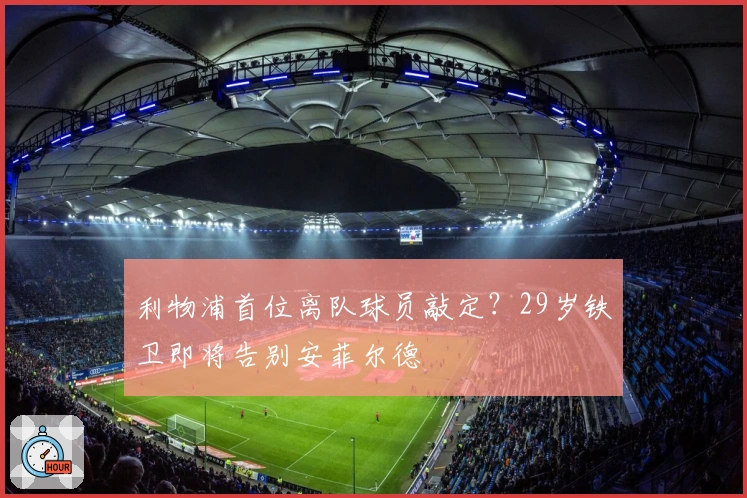 利物浦首位离队球员敲定？29岁铁卫即将告别安菲尔德