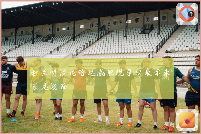 杜兰特谈论哈达威犯规争议表示未亲见场面