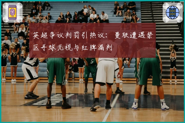 英超争议判罚引热议：曼联遭遇禁区手球无视与红牌漏判