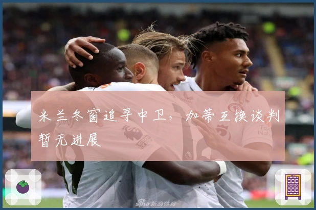 米兰冬窗追寻中卫，加蒂互换谈判暂无进展