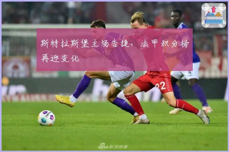 斯特拉斯堡主场告捷，法甲积分榜再迎变化