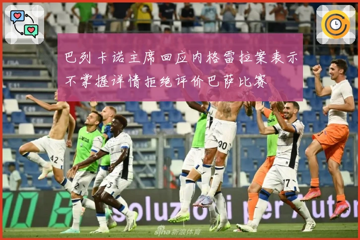 巴列卡诺主席回应内格雷拉案表示不掌握详情拒绝评价巴萨比赛
