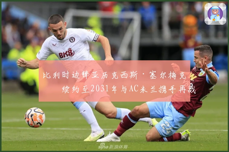 比利时边锋亚历克西斯·塞尔梅克斯续约至2031年与AC米兰携手再战